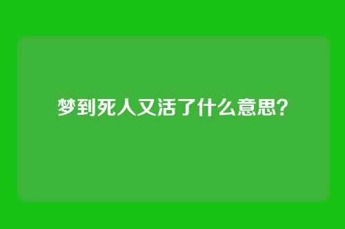 梦到死人又活了什么意思？