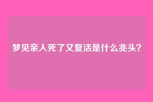 梦见亲人死了又复活是什么兆头？