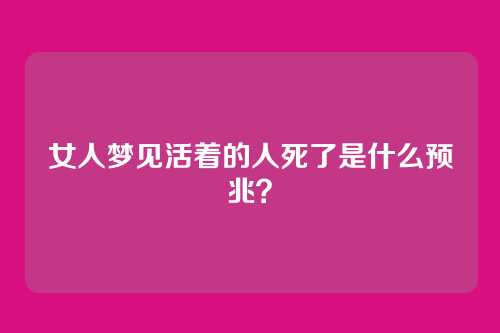 女人梦见活着的人死了是什么预兆？