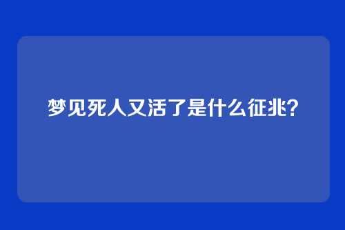 梦见死人又活了是什么征兆？