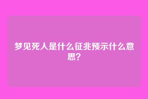 梦见死人是什么征兆预示什么意思？