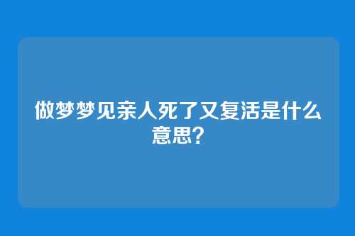 做梦梦见亲人死了又复活是什么意思？
