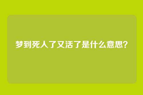 梦到死人了又活了是什么意思？