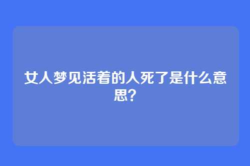 女人梦见活着的人死了是什么意思？