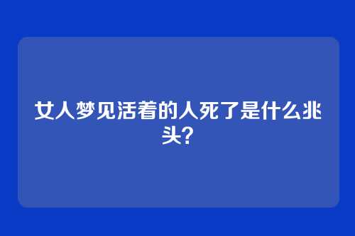 女人梦见活着的人死了是什么兆头？