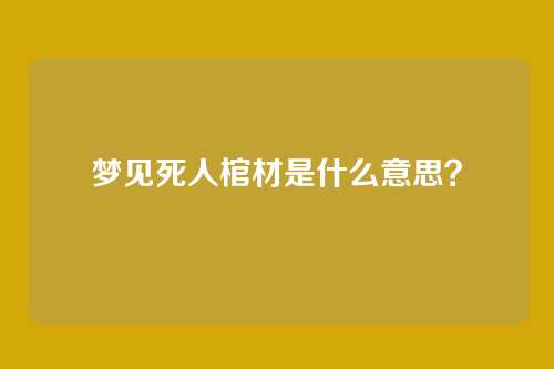 梦见死人棺材是什么意思？