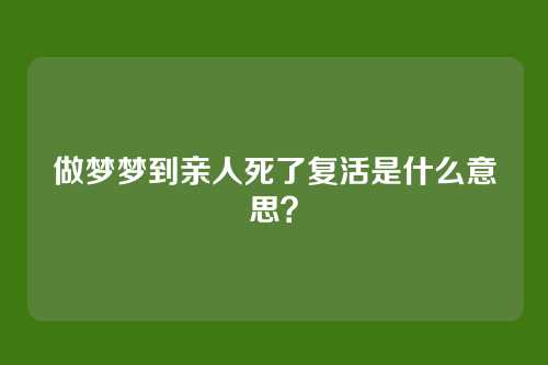 做梦梦到亲人死了复活是什么意思？