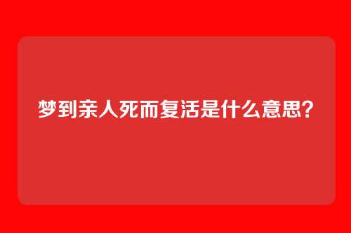 梦到亲人死而复活是什么意思？