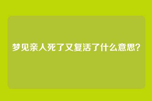 梦见亲人死了又复活了什么意思?