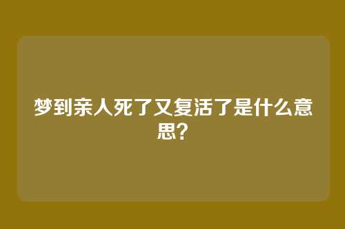 梦到亲人死了又复活了是什么意思?