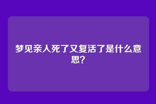 梦见亲人死了又复活了是什么意思?