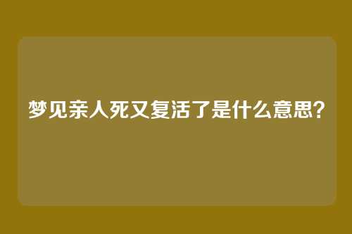 梦见亲人死又复活了是什么意思?