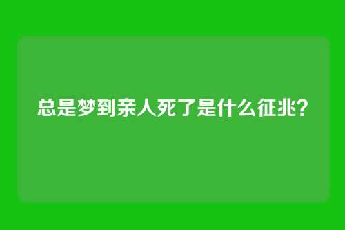 总是梦到亲人死了是什么征兆？