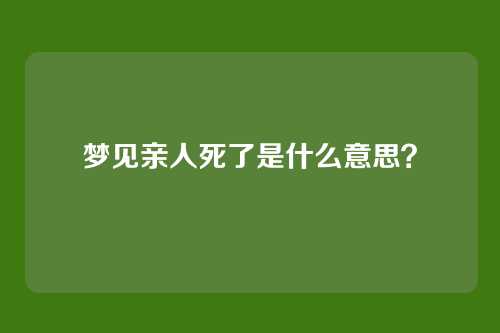 梦见亲人死了是什么意思?