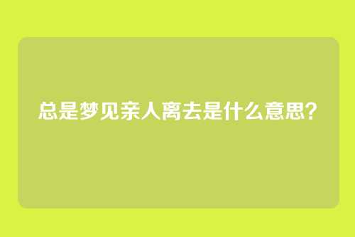 总是梦见亲人离去是什么意思？