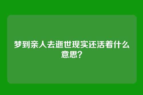 梦到亲人去逝世现实还活着什么意思?