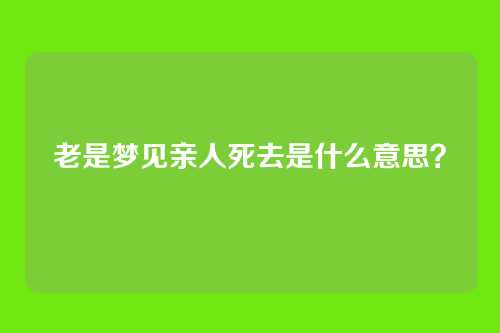 老是梦见亲人死去是什么意思?