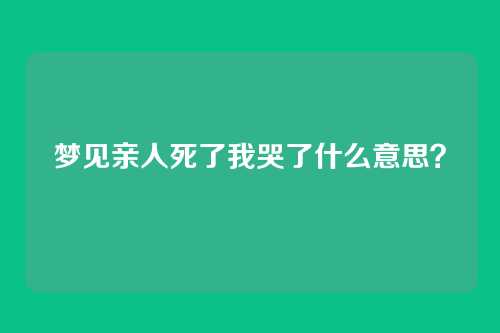 梦见亲人死了我哭了什么意思？