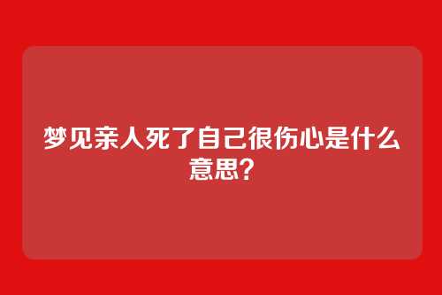 梦见亲人死了自己很伤心是什么意思?