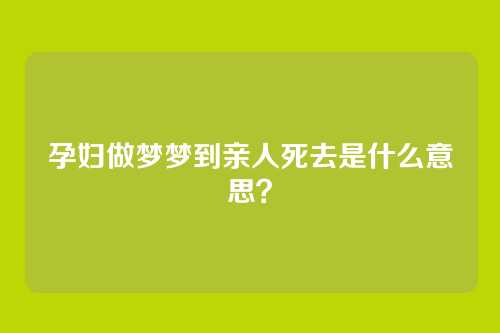 孕妇做梦梦到亲人死去是什么意思?