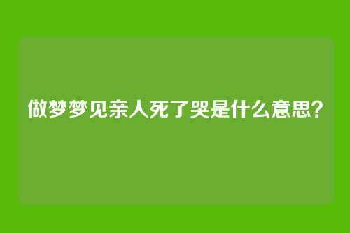 做梦梦见亲人死了哭是什么意思?