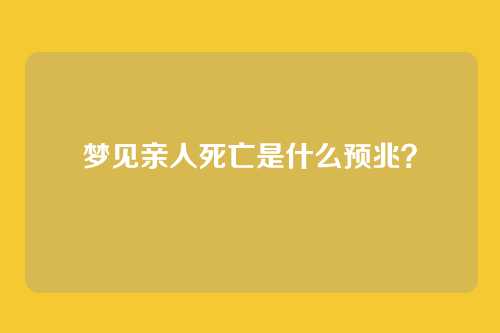 梦见亲人死亡是什么预兆?