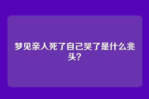 梦见亲人死了自己哭了是什么兆头?