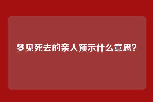 梦见死去的亲人预示什么意思?