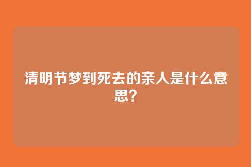 清明节梦到死去的亲人是什么意思?