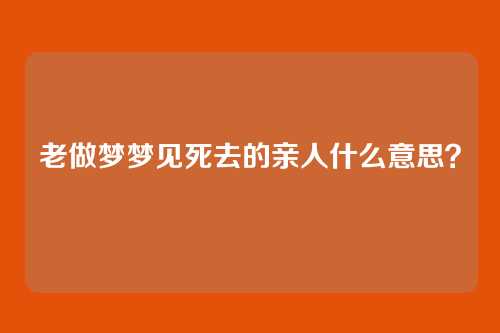 老做梦梦见死去的亲人什么意思?