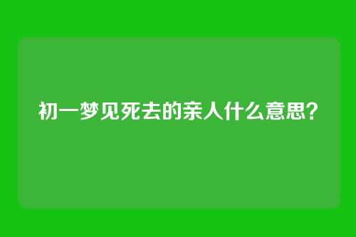 初一梦见死去的亲人什么意思?