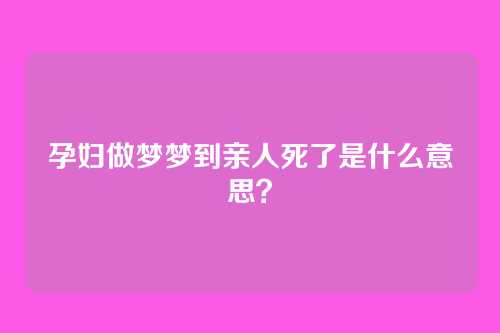 孕妇做梦梦到亲人死了是什么意思?