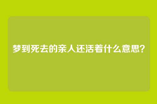 梦到死去的亲人还活着什么意思?