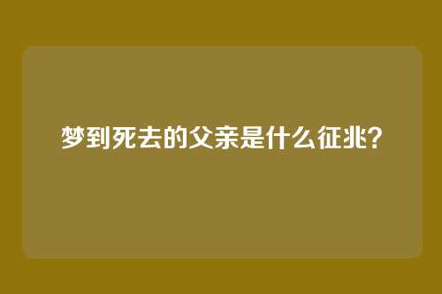 梦到死去的父亲是什么征兆?