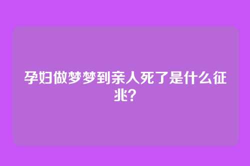 孕妇做梦梦到亲人死了是什么征兆?