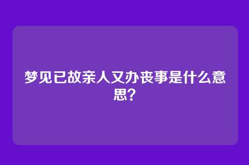 梦见已故亲人又办丧事是什么意思?