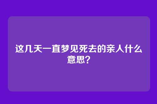 这几天一直梦见死去的亲人什么意思?