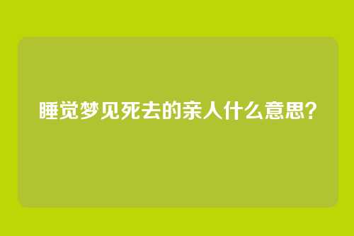 睡觉梦见死去的亲人什么意思?