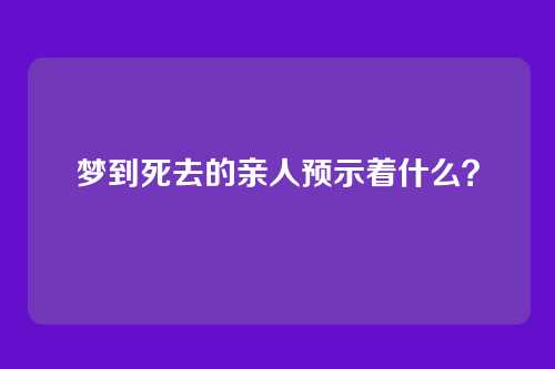 梦到死去的亲人预示着什么?