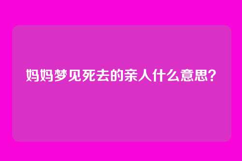妈妈梦见死去的亲人什么意思?