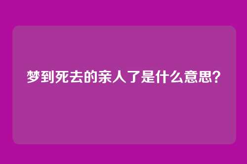 梦到死去的亲人了是什么意思?