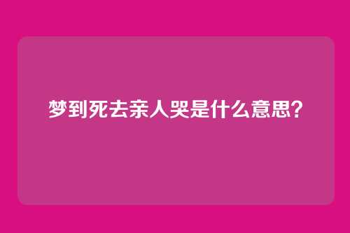 梦到死去亲人哭是什么意思?