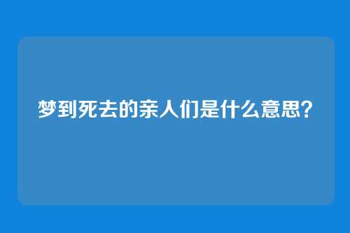 梦到死去的亲人们是什么意思?