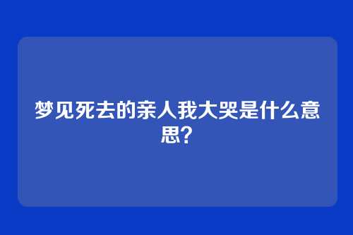 梦见死去的亲人我大哭是什么意思?