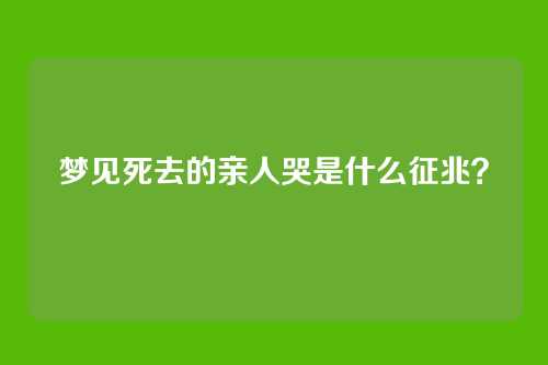 梦见死去的亲人哭是什么征兆?