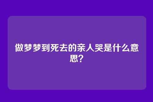 做梦梦到死去的亲人哭是什么意思?