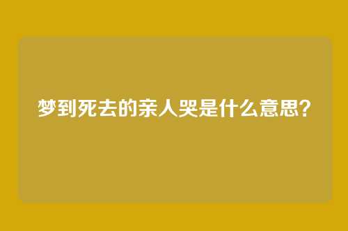梦到死去的亲人哭是什么意思?