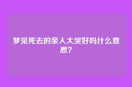 梦见死去的亲人大哭好吗什么意思?