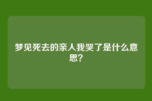 梦见死去的亲人我哭了是什么意思?