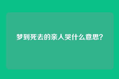 梦到死去的亲人哭什么意思?